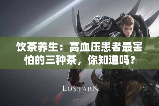 饮茶养生：高血压患者最害怕的三种茶，你知道吗？