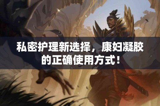 私密护理新选择，康妇凝胶的正确使用方式！