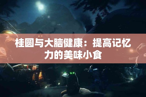 桂圆与大脑健康：提高记忆力的美味小食