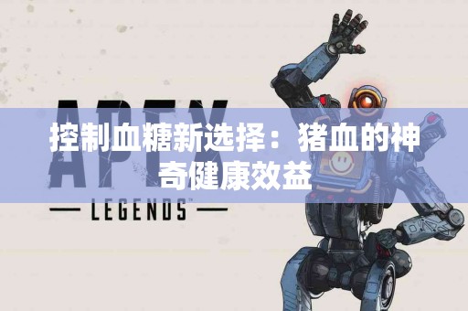 控制血糖新选择：猪血的神奇健康效益