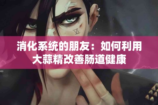 消化系统的朋友：如何利用大蒜精改善肠道健康