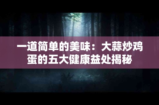 一道简单的美味：大蒜炒鸡蛋的五大健康益处揭秘