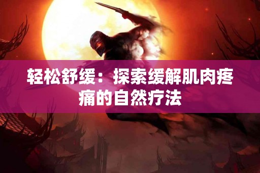 轻松舒缓：探索缓解肌肉疼痛的自然疗法