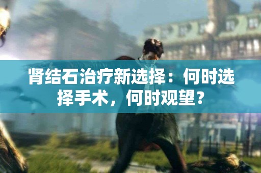 肾结石治疗新选择：何时选择手术，何时观望？