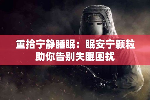 重拾宁静睡眠：眠安宁颗粒助你告别失眠困扰