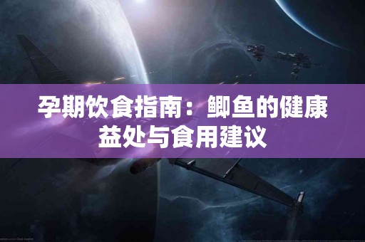 孕期饮食指南：鲫鱼的健康益处与食用建议