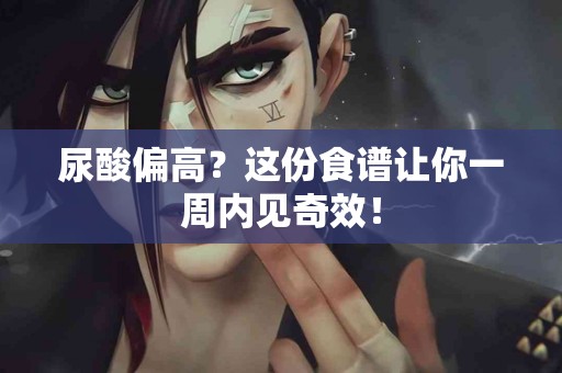 尿酸偏高？这份食谱让你一周内见奇效！