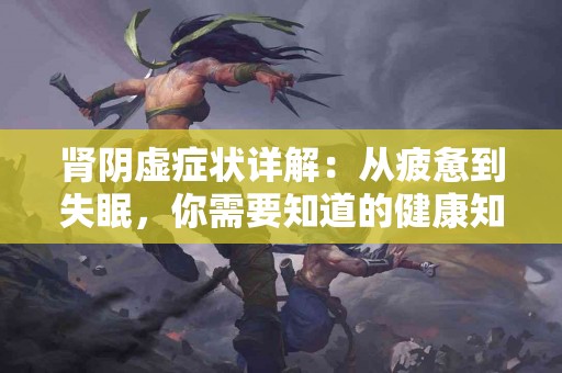 肾阴虚症状详解：从疲惫到失眠，你需要知道的健康知识