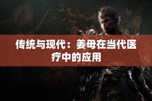 传统与现代：姜母在当代医疗中的应用