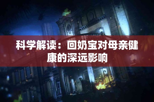 科学解读：回奶宝对母亲健康的深远影响