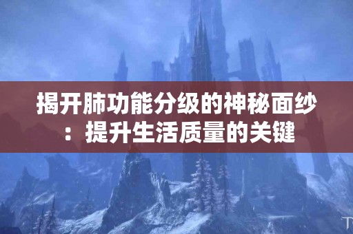 揭开肺功能分级的神秘面纱：提升生活质量的关键