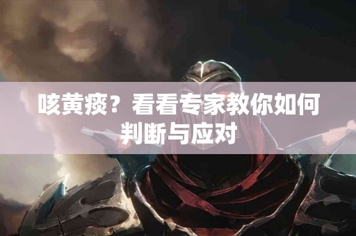 咳黄痰？看看专家教你如何判断与应对