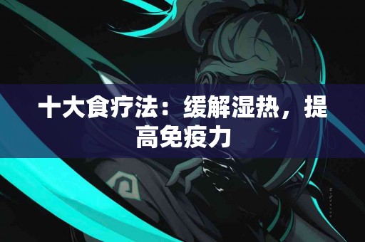 十大食疗法：缓解湿热，提高免疫力