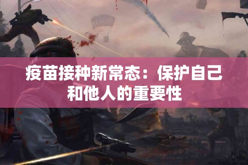 疫苗接种新常态：保护自己和他人的重要性