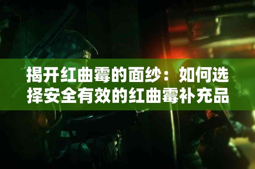 揭开红曲霉的面纱：如何选择安全有效的红曲霉补充品