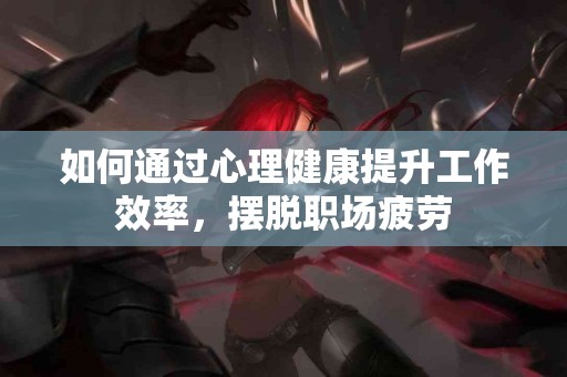 如何通过心理健康提升工作效率，摆脱职场疲劳