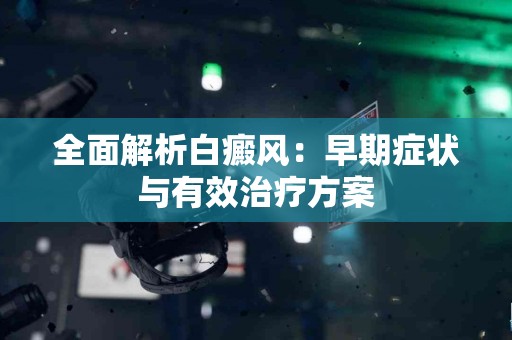 全面解析白癜风：早期症状与有效治疗方案