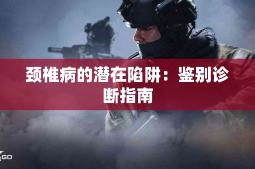 颈椎病的潜在陷阱：鉴别诊断指南