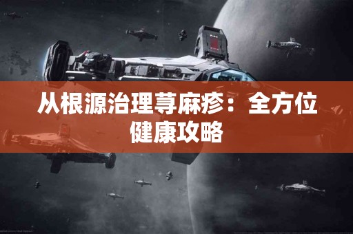 从根源治理荨麻疹：全方位健康攻略