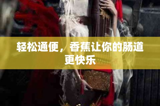 轻松通便，香蕉让你的肠道更快乐