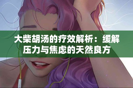 大柴胡汤的疗效解析：缓解压力与焦虑的天然良方