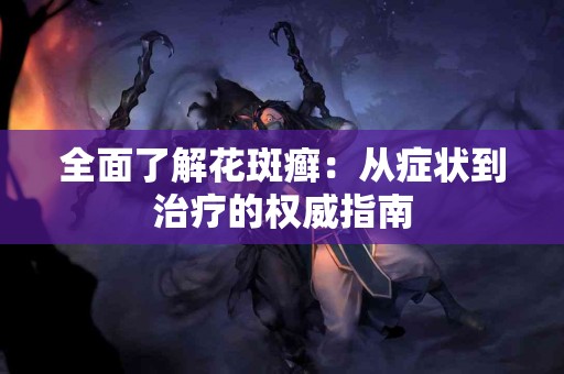 全面了解花斑癣：从症状到治疗的权威指南