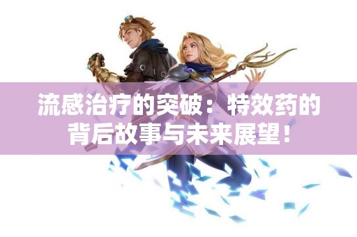 流感治疗的突破：特效药的背后故事与未来展望！