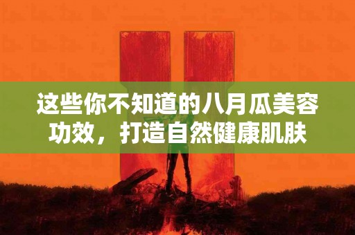 这些你不知道的八月瓜美容功效，打造自然健康肌肤