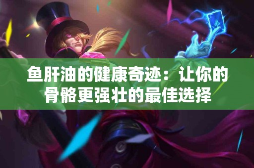鱼肝油的健康奇迹：让你的骨骼更强壮的最佳选择