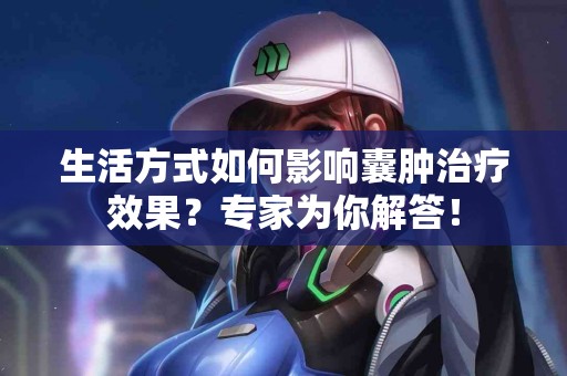 生活方式如何影响囊肿治疗效果？专家为你解答！