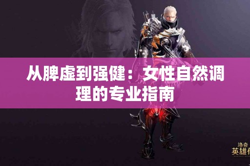 从脾虚到强健：女性自然调理的专业指南