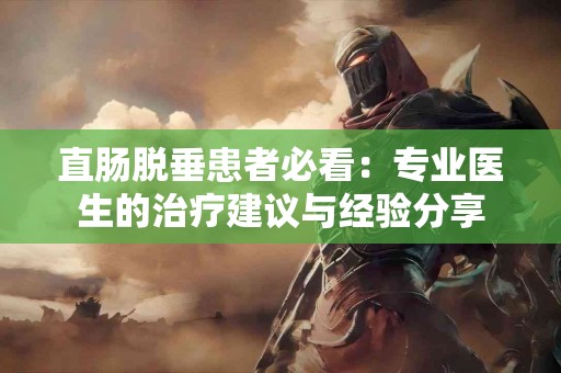 直肠脱垂患者必看：专业医生的治疗建议与经验分享