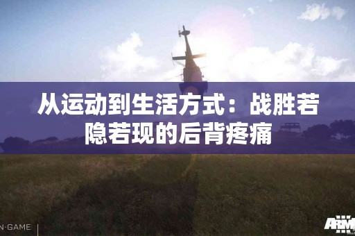 从运动到生活方式：战胜若隐若现的后背疼痛