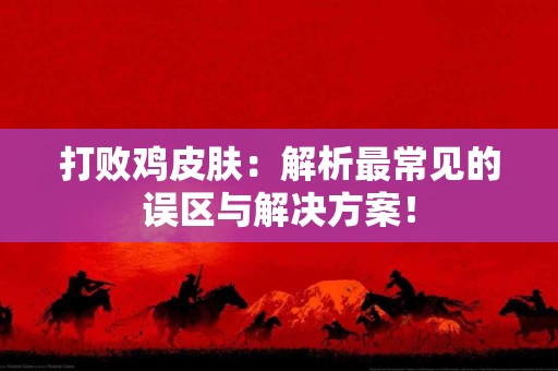 打败鸡皮肤：解析最常见的误区与解决方案！
