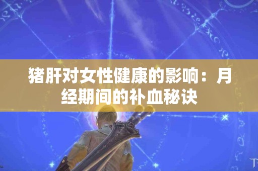 猪肝对女性健康的影响：月经期间的补血秘诀