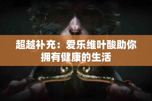 超越补充：爱乐维叶酸助你拥有健康的生活