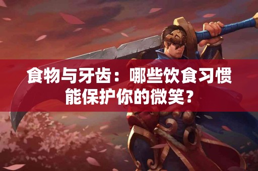 食物与牙齿：哪些饮食习惯能保护你的微笑？