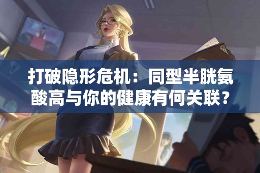 打破隐形危机：同型半胱氨酸高与你的健康有何关联？