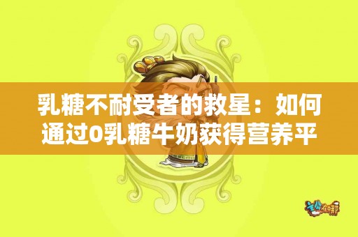 乳糖不耐受者的救星：如何通过0乳糖牛奶获得营养平衡