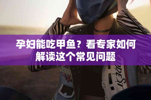 孕妇能吃甲鱼？看专家如何解读这个常见问题