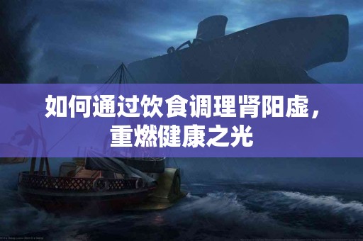 如何通过饮食调理肾阳虚，重燃健康之光