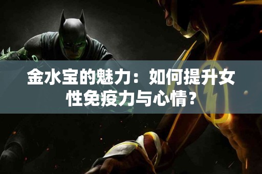 金水宝的魅力：如何提升女性免疫力与心情？