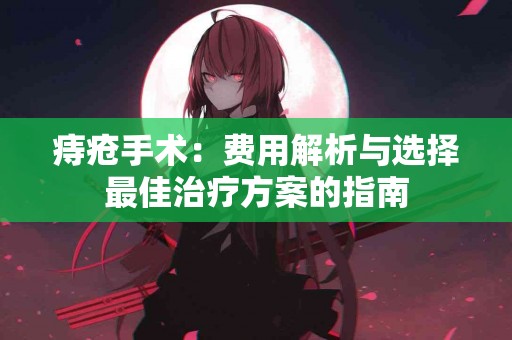 痔疮手术：费用解析与选择最佳治疗方案的指南