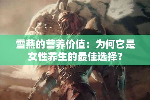 雪燕的营养价值：为何它是女性养生的最佳选择？