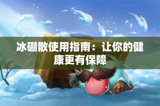 冰硼散使用指南：让你的健康更有保障