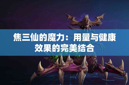焦三仙的魔力：用量与健康效果的完美结合