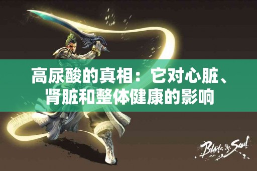 高尿酸的真相：它对心脏、肾脏和整体健康的影响