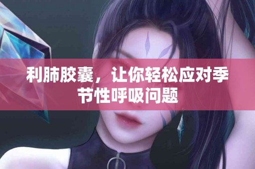 利肺胶囊，让你轻松应对季节性呼吸问题