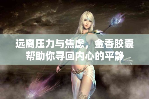 远离压力与焦虑，金香胶囊帮助你寻回内心的平静