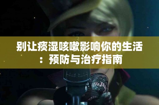 别让痰湿咳嗽影响你的生活：预防与治疗指南